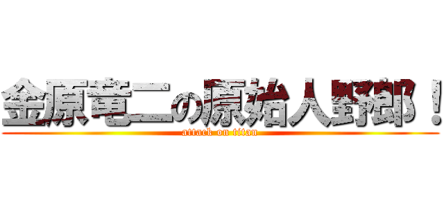 金原竜二の原始人野郎！ (attack on titan)