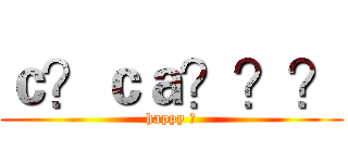 ｃ？ｃａ？？？ (happy ?)