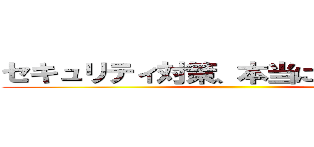 セキュリティ対策、本当に万全ですか？ ()