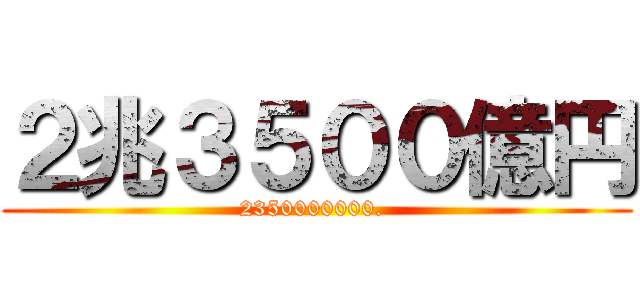 ２兆３５００億円 (2350000000. )