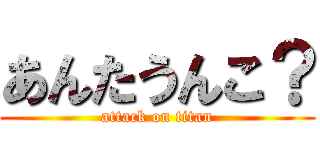 あんたうんこ？ (attack on titan)