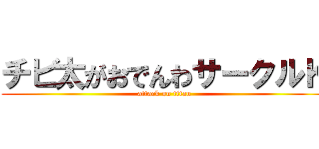 チビ太がおでんわサークルＫ (attack on titan)