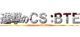 進撃のＣＳ：ＢＴＥ (attack on CS:BTE)