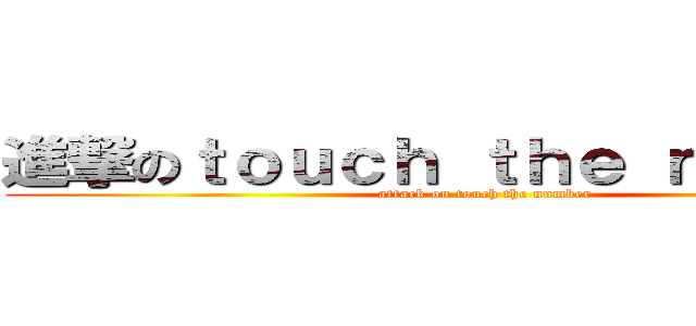 進撃のｔｏｕｃｈ ｔｈｅ ｎｕｍｂｅｒ (attack on touch the number)