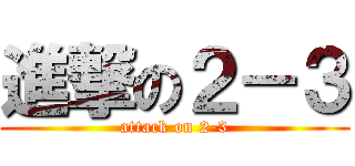 進撃の２－３ (attack on 2-3)