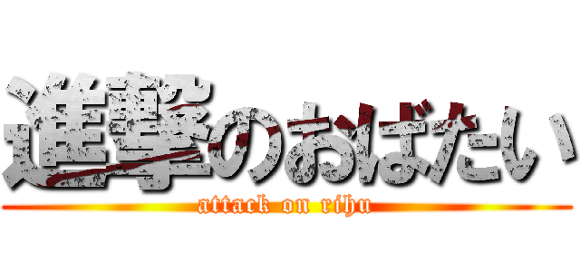 進撃のおばたい (attack on rihu)