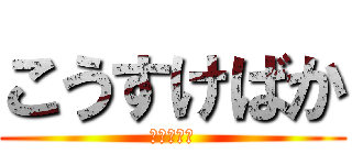 こうすけばか (うんこだな)
