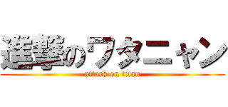 進撃のワタニャン (attack on titan)