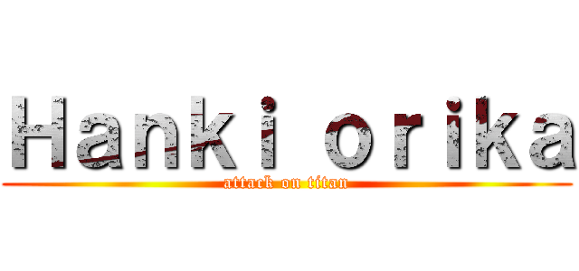 Ｈａｎｋｉ ｏｒｉｋａ (attack on titan)