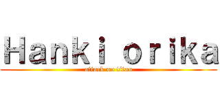 Ｈａｎｋｉ ｏｒｉｋａ (attack on titan)