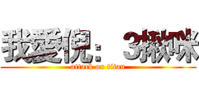 我愛倪：３揪咪 (attack on titan)