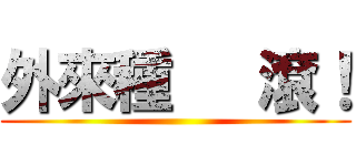 外來種   滾！ ()