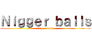 Ｎｉｇｇｅｒ ｂａｌｌｓ (Nigger balls)