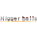 Ｎｉｇｇｅｒ ｂａｌｌｓ (Nigger balls)