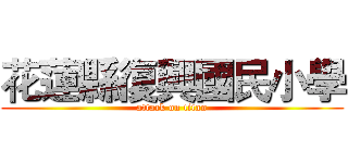 花蓮縣復興國民小學 (attack on titan)