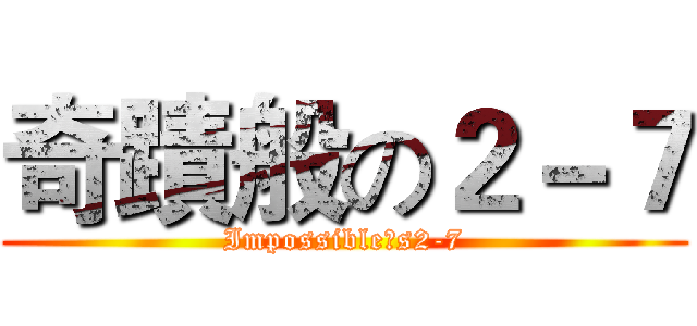 奇蹟般の２－７ (Impossible‵s2-7)