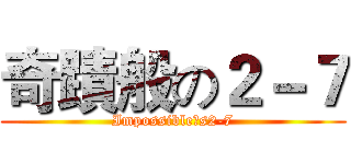 奇蹟般の２－７ (Impossible‵s2-7)