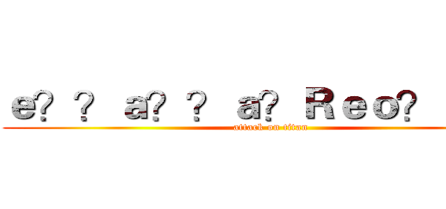 ｅ？？ａ？？ａ？Ｒｅｏ？ｅｏ？ (attack on titan)