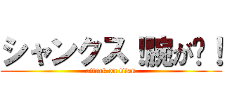 シャンクス！腕が〜！ (attack on titan)