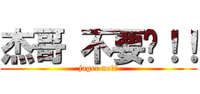 杰哥 不要啊！！ (jager no！！)