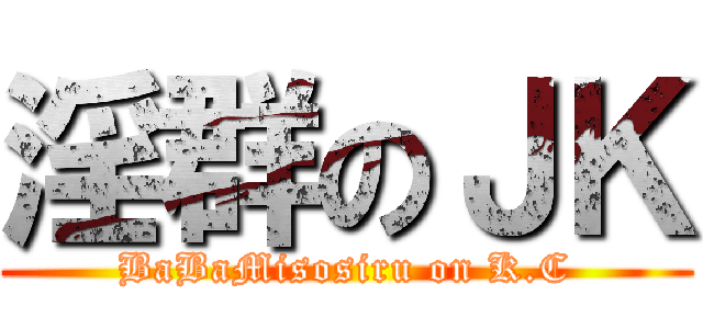 淫群のＪＫ (BaBaMisosiru on K.C)