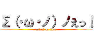 Σ（・ω・ノ）ノえっ！ (attack on titan)