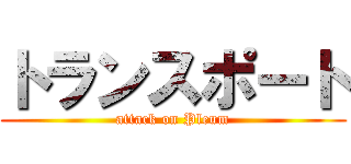 トランスポート (attack on Pleum)