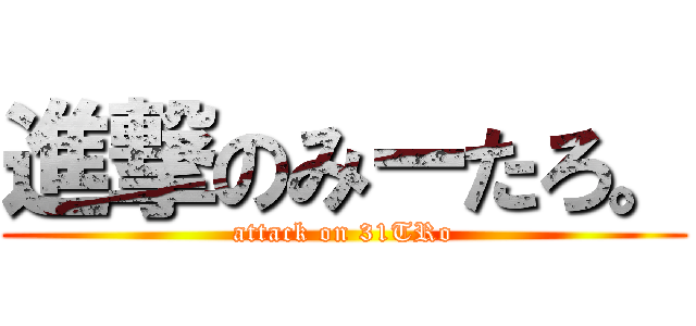 進撃のみーたろ。 (attack on 31TRo)
