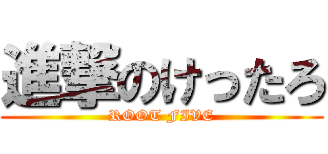 進撃のけったろ (ROOT FIVE)