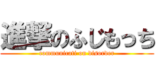 進撃のふじもっち (communicati on disorder)