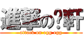 進撃の啊軒 (attack on egg egg)