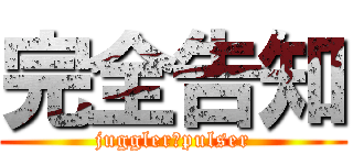 完全告知 (juggler・pulser)