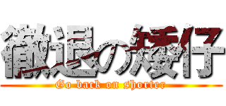 徹退の矮仔 (Go back on shorter)