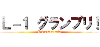 Ｌ－１ グランプリ！ (L-1　grand prix)