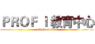 ＰＲＯＦ Ｉ 教育中心 (attack on titan)