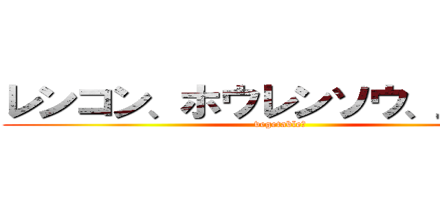 レンコン、ホウレンソウ、玉ねぎ！ (vegetable！)