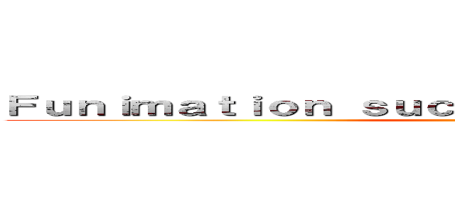Ｆｕｎｉｍａｔｉｏｎ ｓｕｃｋ ａｔ ｍａｋｉｎｇ ｔｉｔｌｅ (yes)