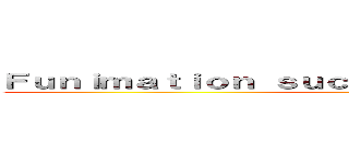 Ｆｕｎｉｍａｔｉｏｎ ｓｕｃｋ ａｔ ｍａｋｉｎｇ ｔｉｔｌｅ (yes)