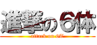 進撃の６体 (attack on 6T)