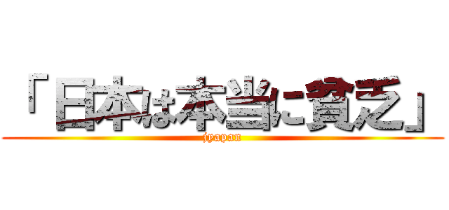 「 日本は本当に貧乏」 (jyapan)