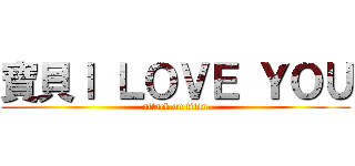 寶貝Ｉ ＬＯＶＥ ＹＯＵ (attack on titan)