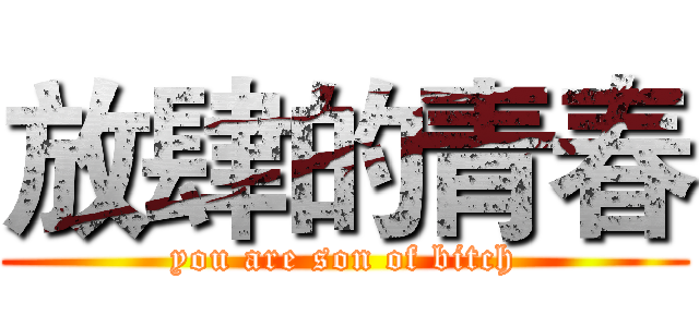 放肆的青春 (you are son of bitch)