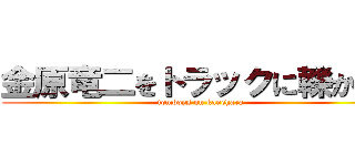 金原竜二をトラックに轢かれろ (tomboys on kanehara)
