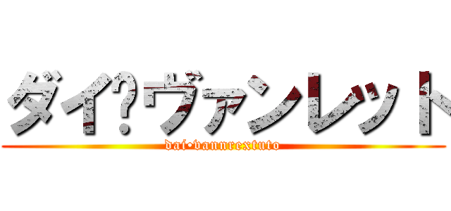 ダイ•ヴァンレット (dai•vannrextuto)
