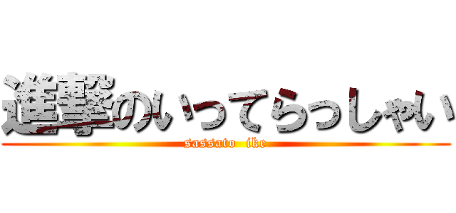 進撃のいってらっしゃい (sassato  ike)