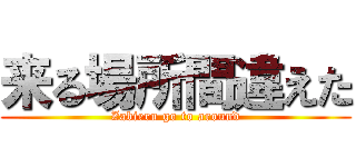 来る場所間違えた (Zabieru go to around)