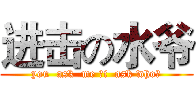 进击の水爷 (you  ask  me ，i  ask who？)
