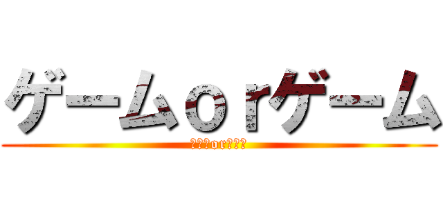 ゲームｏｒゲーム (ゲームorゲーム)