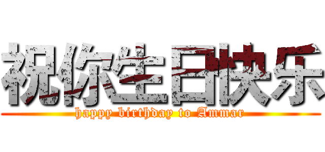 祝你生日快乐 (happy birthday to Ammar)