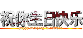 祝你生日快乐 (happy birthday to Ammar)